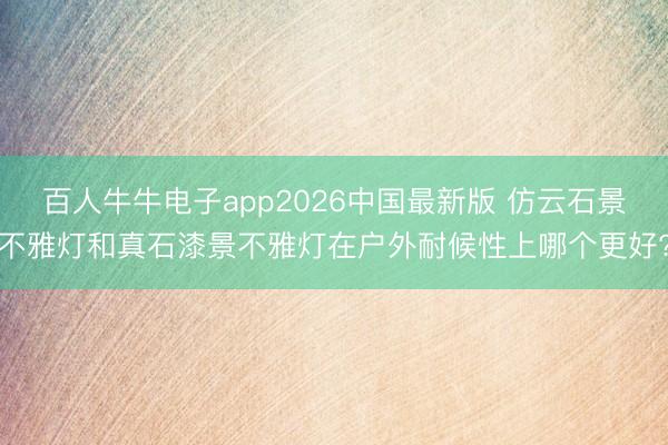 百人牛牛电子app2026中国最新版 仿云石景不雅灯和真石漆景不雅灯在户外耐候性上哪个更好?