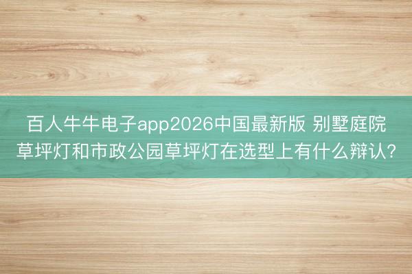 百人牛牛电子app2026中国最新版 别墅庭院草坪灯和市政公园草坪灯在选型上有什么辩认?