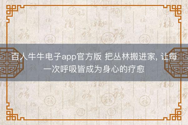 百人牛牛电子app官方版 把丛林搬进家, 让每一次呼吸皆成为身心的疗愈