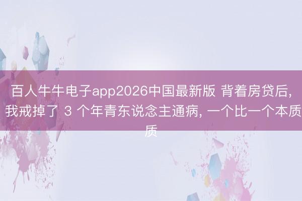 百人牛牛电子app2026中国最新版 背着房贷后， 我戒掉了 3 个年青东说念主通病， 一个比一个本质