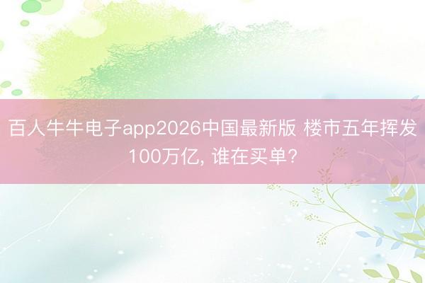 百人牛牛电子app2026中国最新版 楼市五年挥发100万亿， 谁在买单?