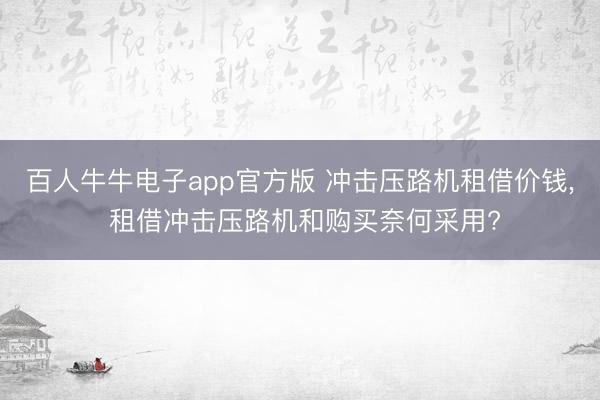 百人牛牛电子app官方版 冲击压路机租借价钱， 租借冲击压路机和购买奈何采用?