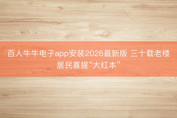 百人牛牛电子app安装2026最新版 三十载老楼居民喜提“大红本”
