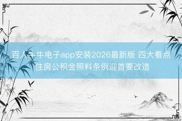 百人牛牛电子app安装2026最新版 四大看点 住房公积金照料条例迎首要改造