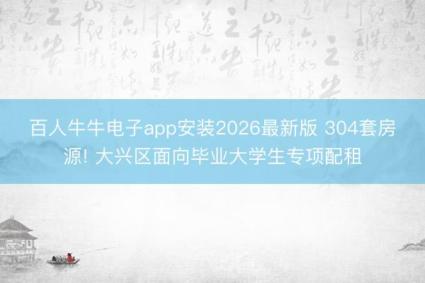 百人牛牛电子app安装2026最新版 304套房源! 大兴区面向毕业大学生专项配租