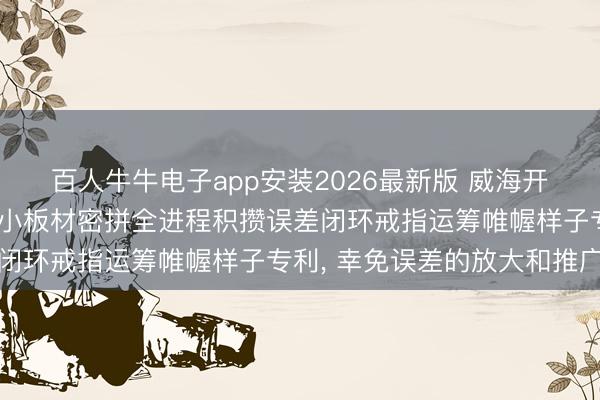 百人牛牛电子app安装2026最新版 威海开荒集团肯求多曲面幕墙小板材密拼全进程积攒误差闭环戒指运筹帷幄样子专利， 幸免误差的放大和推广