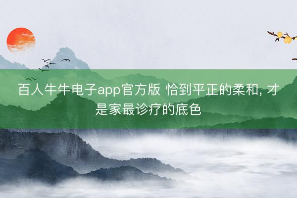 百人牛牛电子app官方版 恰到平正的柔和， 才是家最诊疗的底色