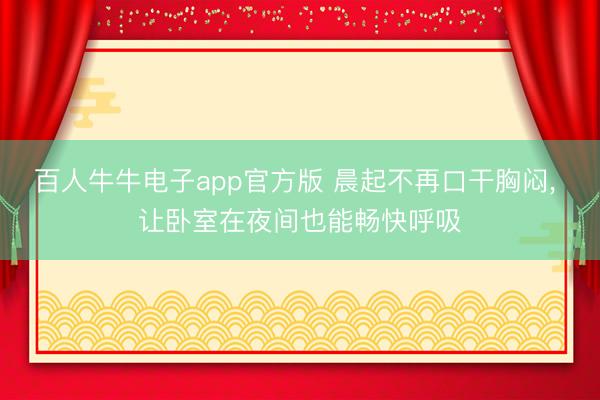 百人牛牛电子app官方版 晨起不再口干胸闷， 让卧室在夜间也能畅快呼吸