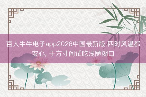 百人牛牛电子app2026中国最新版 四时风温都安心， 于方寸间试吃浅陋糊口