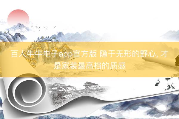 百人牛牛电子app官方版 隐于无形的野心， 才是家装最高档的质感