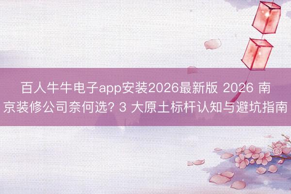 百人牛牛电子app安装2026最新版 2026 南京装修公司奈何选? 3 大原土标杆认知与避坑指南