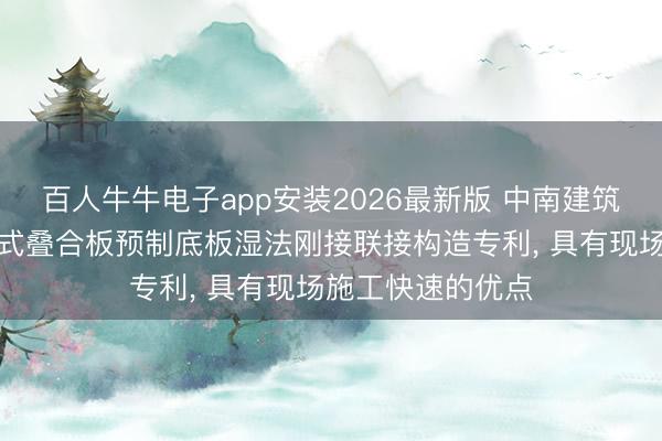 百人牛牛电子app安装2026最新版 中南建筑策画院获得装置式叠合板预制底板湿法刚接联接构造专利， 具有现场施工快速的优点