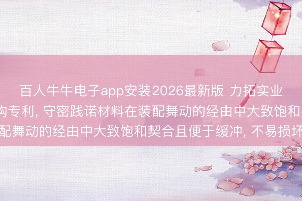 百人牛牛电子app安装2026最新版 力拓实业获取便于装配的守密结构专利， 守密践诺材料在装配舞动的经由中大致饱和契合且便于缓冲， 不易损坏