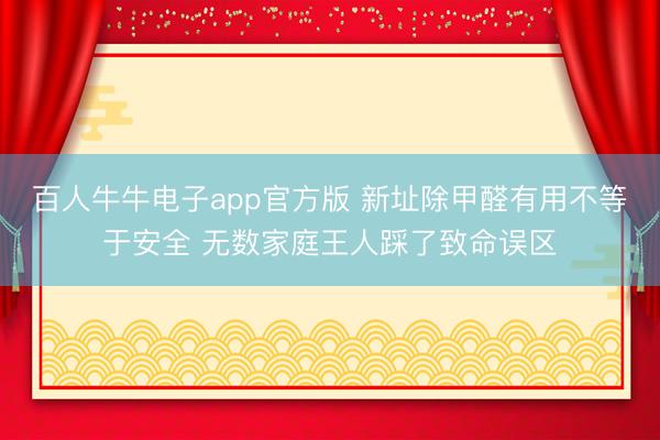 百人牛牛电子app官方版 新址除甲醛有用不等于安全 无数家庭王人踩了致命误区