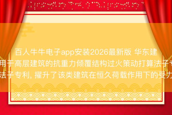 百人牛牛电子app安装2026最新版 华东建筑策动打算商议院苦求用于高层建筑的抗重力倾覆结构过火策动打算法子专利， 擢升了该类建筑在恒久荷载作用下的受力性能与全体领路性