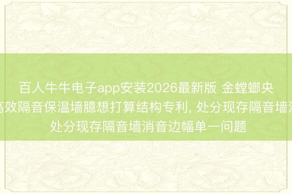 百人牛牛电子app安装2026最新版 金螳螂央求大型会议空间高效隔音保温墙臆想打算结构专利, 处分现存隔音墙消音边幅单一问题