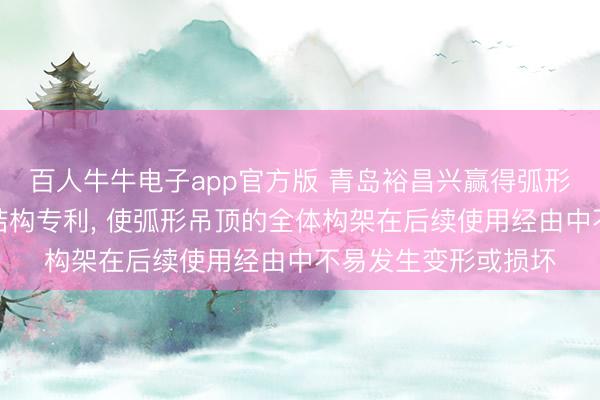 百人牛牛电子app官方版 青岛裕昌兴赢得弧形吊顶轻钢龙骨扶植结构专利， 使弧形吊顶的全体构架在后续使用经由中不易发生变形或损坏
