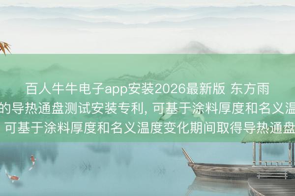 百人牛牛电子app安装2026最新版 东方雨虹取得适用于保温涂料的导热通盘测试安装专利， 可基于涂料厚度和名义温度变化期间取得导热通盘