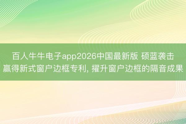 百人牛牛电子app2026中国最新版 硕蓝袭击赢得新式窗户边框专利， 擢升窗户边框的隔音成果