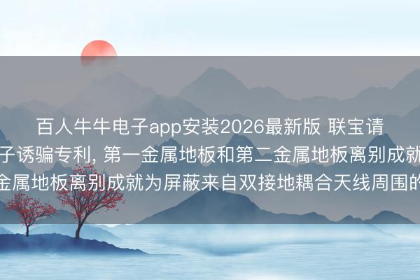 百人牛牛电子app安装2026最新版 联宝请求双接地耦合天线及电子诱骗专利， 第一金属地板和第二金属地板离别成就为屏蔽来自双接地耦合天线周围的电磁侵犯