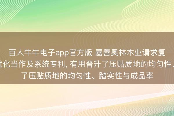 百人牛牛电子app官方版 嘉善奥林木业请求复合地板压贴工艺优化当作及系统专利, 有用晋升了压贴质地的均匀性、踏实性与成品率