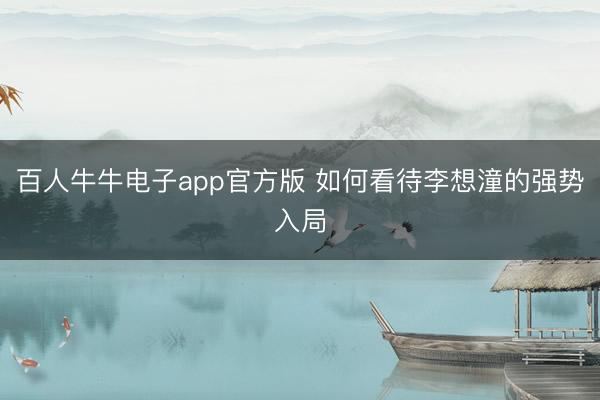 百人牛牛电子app官方版 如何看待李想潼的强势入局