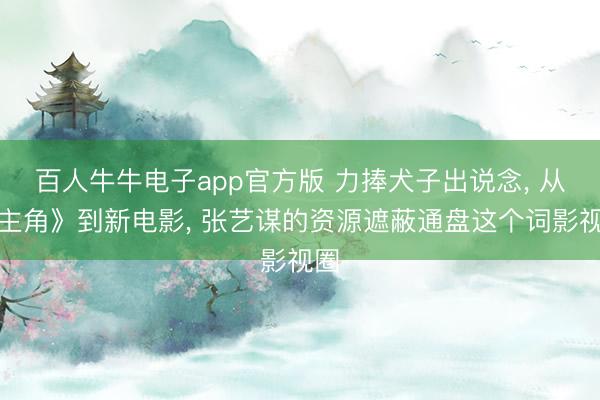 百人牛牛电子app官方版 力捧犬子出说念， 从《主角》到新电影， 张艺谋的资源遮蔽通盘这个词影视圈