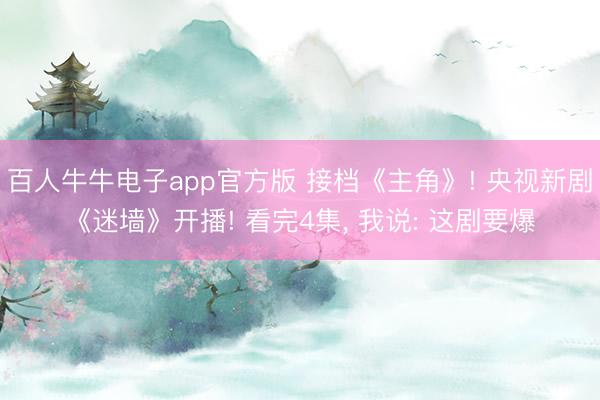 百人牛牛电子app官方版 接档《主角》! 央视新剧《迷墙》开播! 看完4集， 我说: 这剧要爆