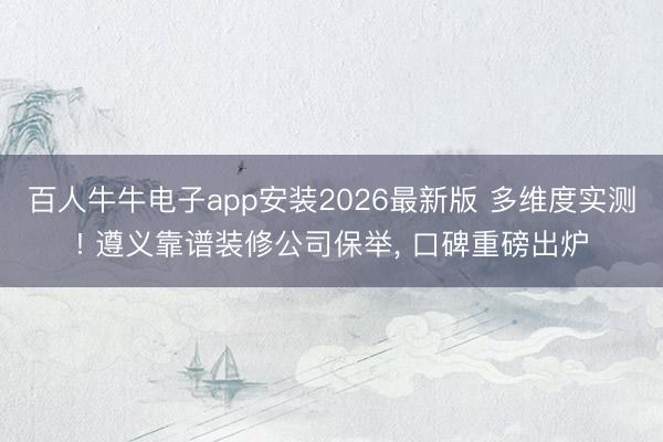 百人牛牛电子app安装2026最新版 多维度实测! 遵义靠谱装修公司保举， 口碑重磅出炉