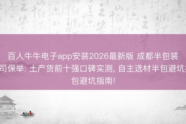 百人牛牛电子app安装2026最新版 成都半包装修公司保举: 土产货前十强口碑实测， 自主选材半包避坑指南!