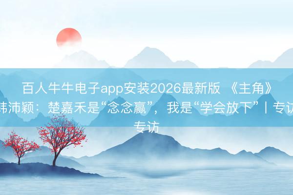 百人牛牛电子app安装2026最新版 《主角》韩沛颖：楚嘉禾是“念念赢”，我是“学会放下”丨专访