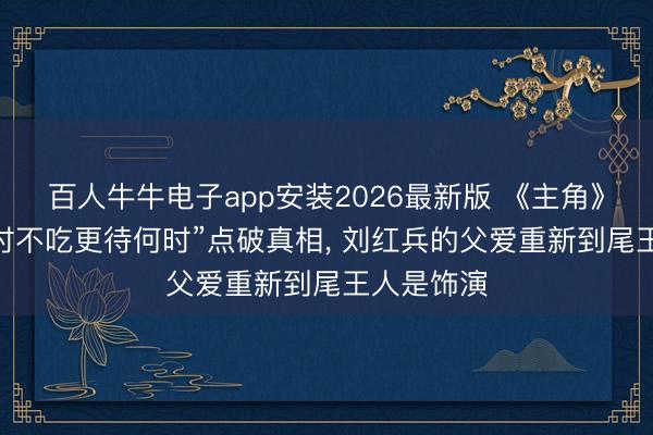 百人牛牛电子app安装2026最新版 《主角》 一句“此时不吃更待何时”点破真相， 刘红兵的父爱重新到尾王人是饰演