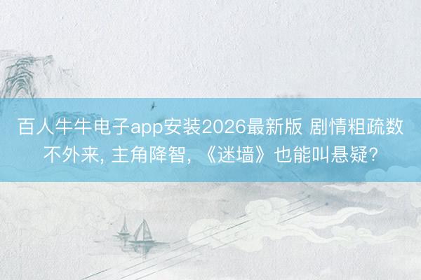 百人牛牛电子app安装2026最新版 剧情粗疏数不外来， 主角降智， 《迷墙》也能叫悬疑?