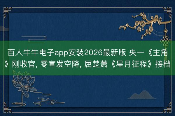 百人牛牛电子app安装2026最新版 央一《主角》刚收官， 零宣发空降， 屈楚萧《星月征程》接档
