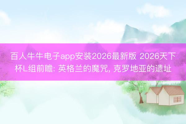 百人牛牛电子app安装2026最新版 2026天下杯L组前瞻: 英格兰的魔咒， 克罗地亚的遗址