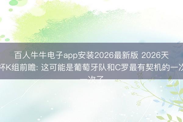 百人牛牛电子app安装2026最新版 2026天下杯K组前瞻: 这可能是葡萄牙队和C罗最有契机的一次了