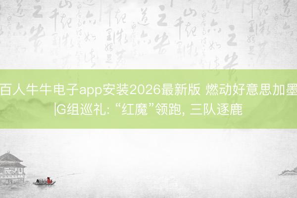 百人牛牛电子app安装2026最新版 燃动好意思加墨|G组巡礼: “红魔”领跑， 三队逐鹿