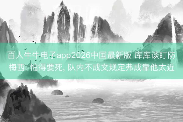 百人牛牛电子app2026中国最新版 库库谈盯防梅西: 怕得要死, 队内不成文规定弗成靠他太近