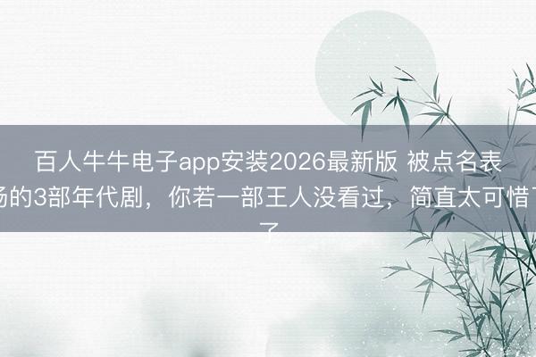百人牛牛电子app安装2026最新版 被点名表扬的3部年代剧，你若一部王人没看过，简直太可惜了