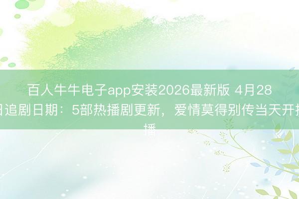 百人牛牛电子app安装2026最新版 4月28日追剧日期：5部热播剧更新，爱情莫得别传当天开播
