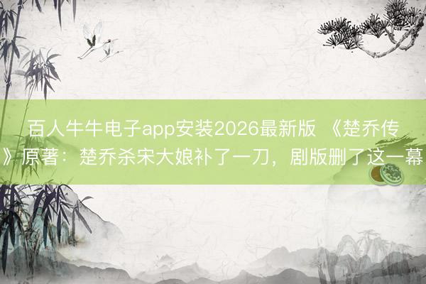百人牛牛电子app安装2026最新版 《楚乔传》原著：楚乔杀宋大娘补了一刀，剧版删了这一幕