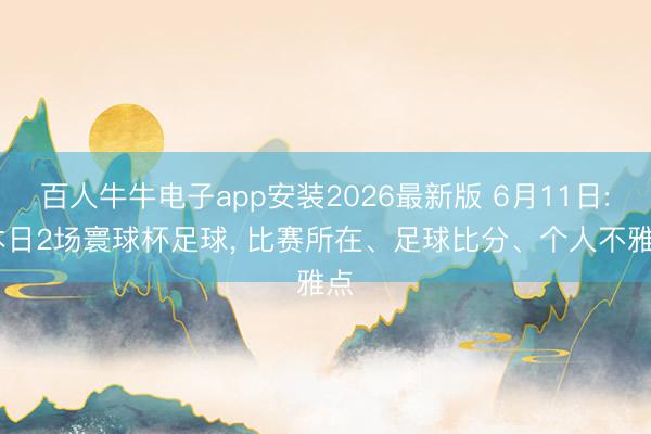 百人牛牛电子app安装2026最新版 6月11日: 本日2场寰球杯足球， 比赛所在、足球比分、个人不雅点