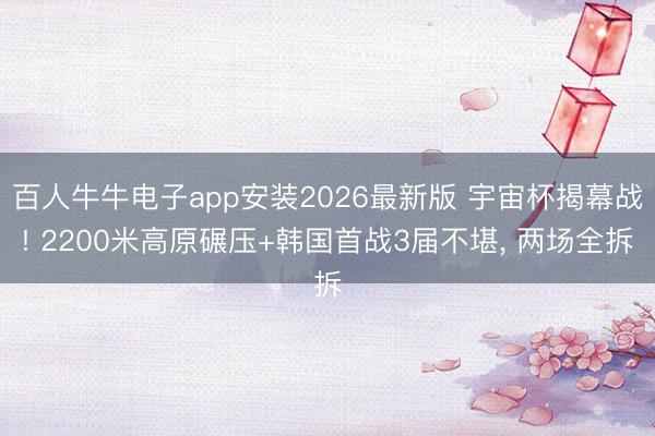 百人牛牛电子app安装2026最新版 宇宙杯揭幕战! 2200米高原碾压+韩国首战3届不堪， 两场全拆