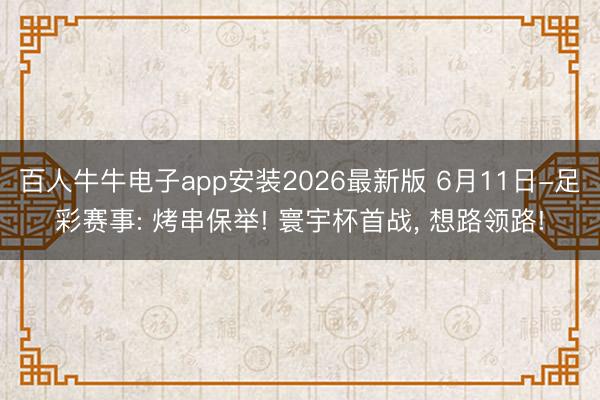 百人牛牛电子app安装2026最新版 6月11日-足彩赛事: 烤串保举! 寰宇杯首战， 想路领路!