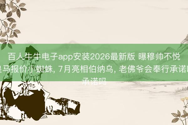 百人牛牛电子app安装2026最新版 曝穆帅不悦皇马报价小蜘蛛， 7月亮相伯纳乌， 老佛爷会奉行承诺吗