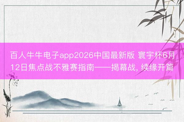 百人牛牛电子app2026中国最新版 寰宇杯6月12日焦点战不雅赛指南——揭幕战， 续缘开篇