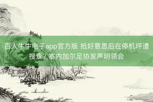 百人牛牛电子app官方版 抵好意思后在停机坪遭搜查? 塞内加尔足协发声明领会