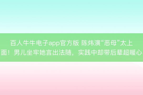 百人牛牛电子app官方版 陈炜演“恶母”太上面!男儿坐牢她言出法随,实践中却带后辈超暖心
