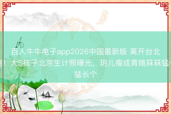 百人牛牛电子app2026中国最新版 离开台北闹剧!大S孩子北京生计照曝光,玥儿瘦成青娥箖箖猛长个