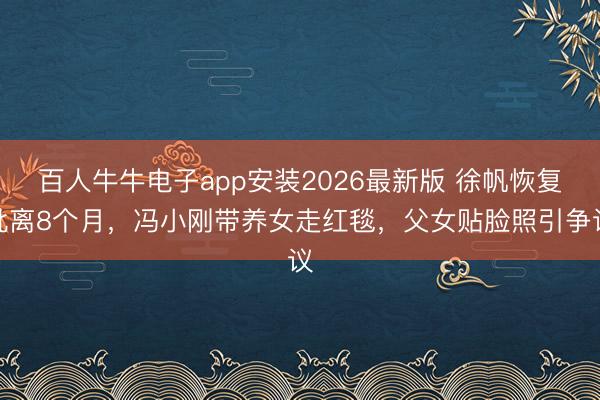百人牛牛电子app安装2026最新版 徐帆恢复仳离8个月，冯小刚带养女走红毯，父女贴脸照引争议